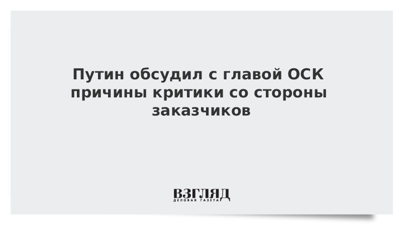 Путин обсудил с главой ОСК причины критики со стороны заказчиков