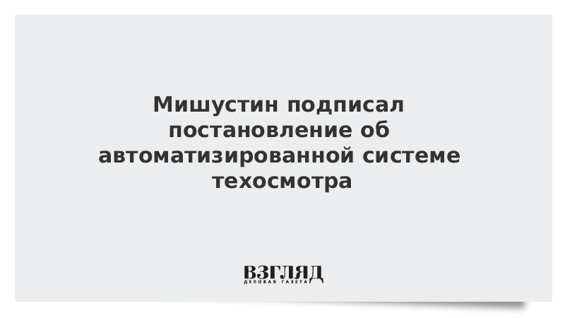 Мишустин подписал постановление об автоматизированной системе техосмотра