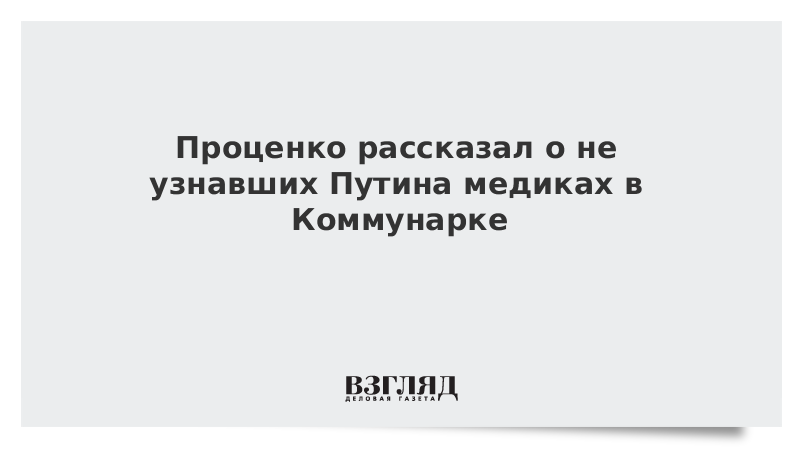 Проценко рассказал о не узнавших Путина медиках в Коммунарке