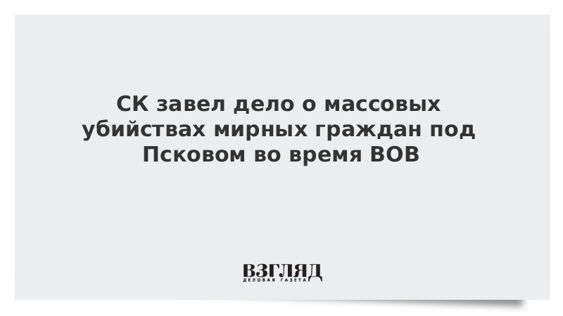 СК завел дело о массовых убийствах мирных граждан под Псковом во время ВОВ