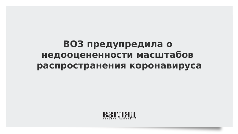 ВОЗ предупредила о недооцененности масштабов распространения коронавируса