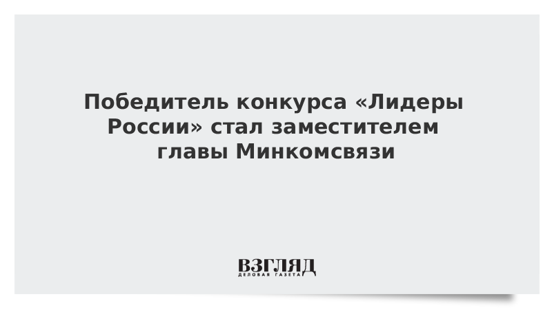 Победитель конкурса «Лидеры России» стал заместителем главы Минкомсвязи