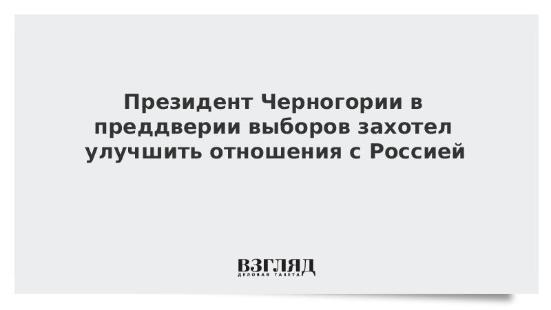 Президент Черногории в преддверии выборов захотел улучшить отношения с Россией