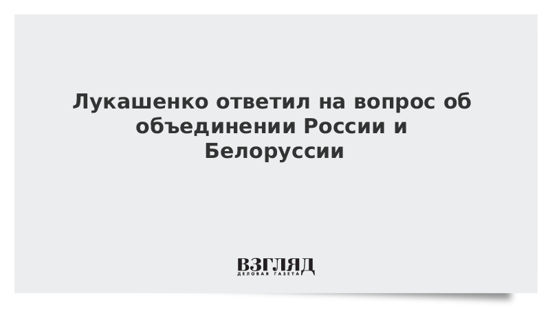 Лукашенко ответил на вопрос об объединении России и Белоруссии