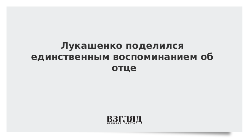 Лукашенко поделился единственным воспоминанием об отце