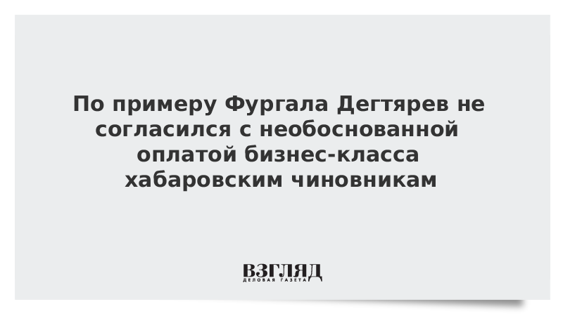 По примеру Фургала Дегтярев не согласился с необоснованной оплатой бизнес-класса хабаровским чиновникам