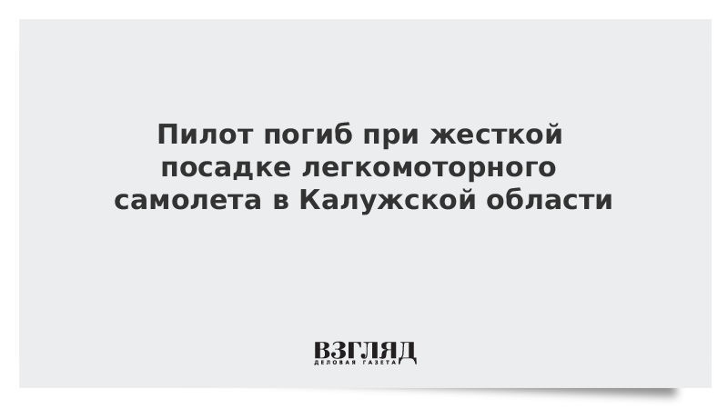 Пилот погиб при жесткой посадке легкомоторного самолета в Калужской области