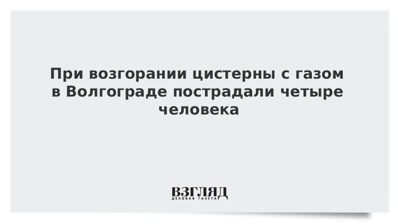 При возгорании цистерны с газом в Волгограде пострадали четыре человека