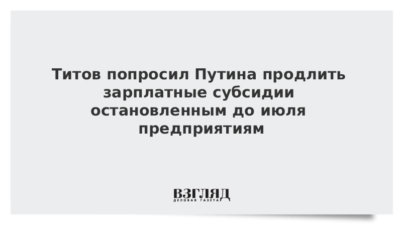 Титов попросил Путина продлить зарплатные субсидии остановленным до июля предприятиям