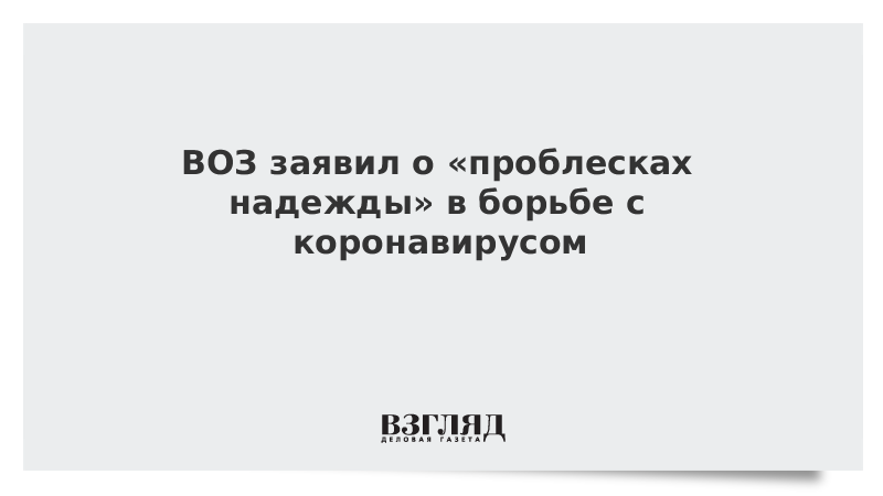 ВОЗ заявил о «проблесках надежды» в борьбе с коронавирусом