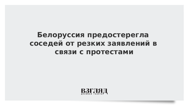 Белоруссия предостерегла соседей от резких заявлений в связи с протестами