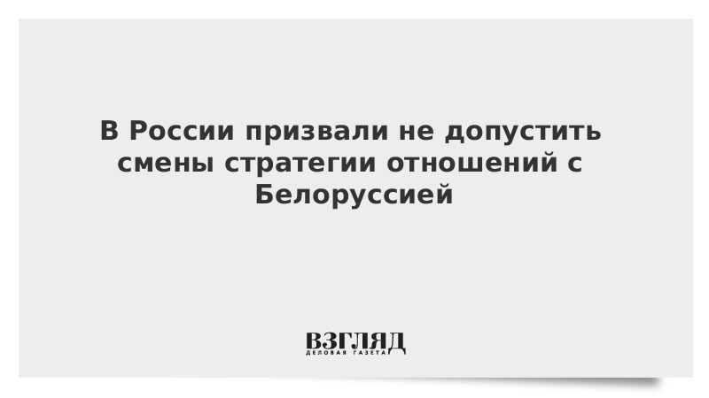 В России призвали не допустить смены стратегии отношений с Белоруссией