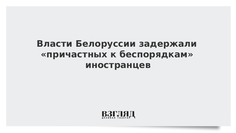 Власти Белоруссии задержали «причастных к беспорядкам» иностранцев