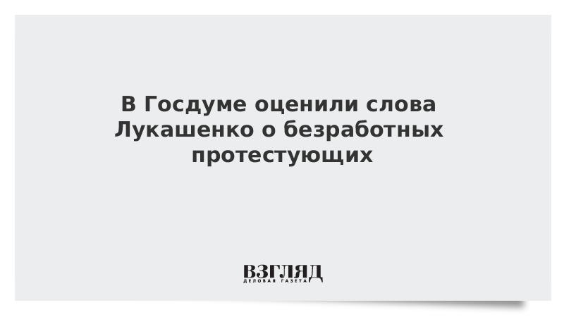 В Госдуме оценили слова Лукашенко о безработных протестующих