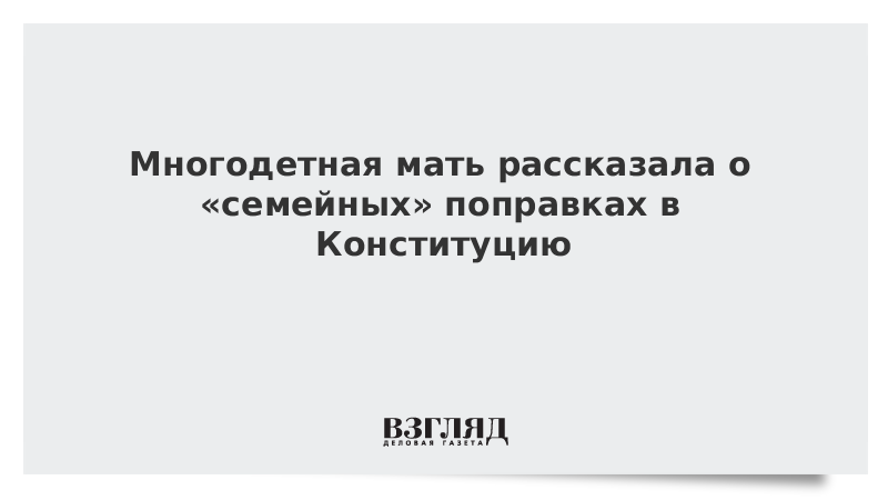 Многодетная мать рассказала о «семейных» поправках в Конституцию