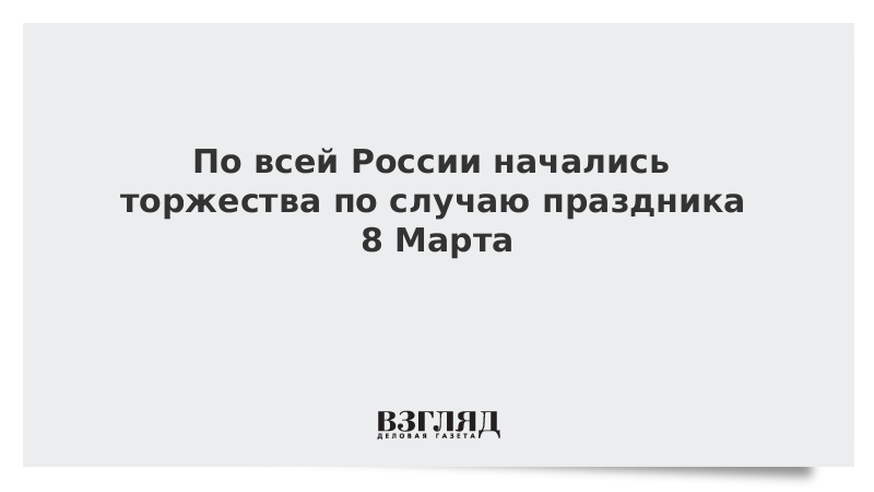 По всей России начались торжества по случаю праздника 8 Марта