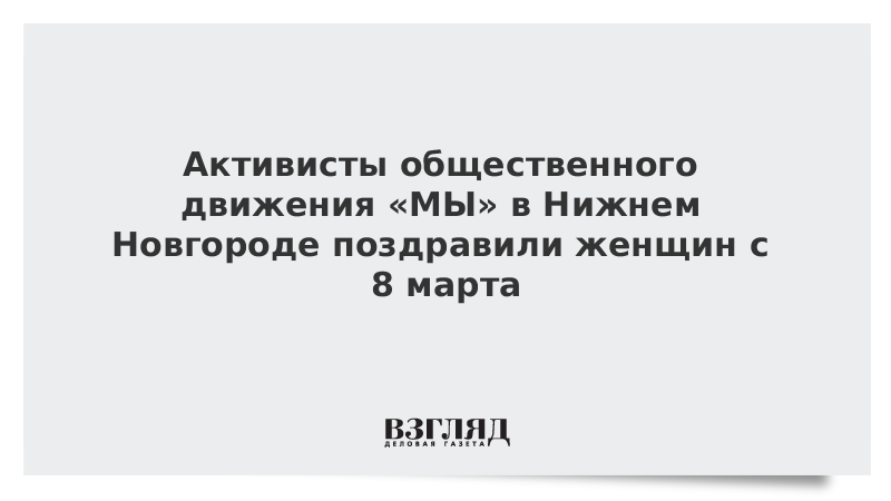 Активисты общественного движения «МЫ» в Нижнем Новгороде поздравили женщин с 8 марта