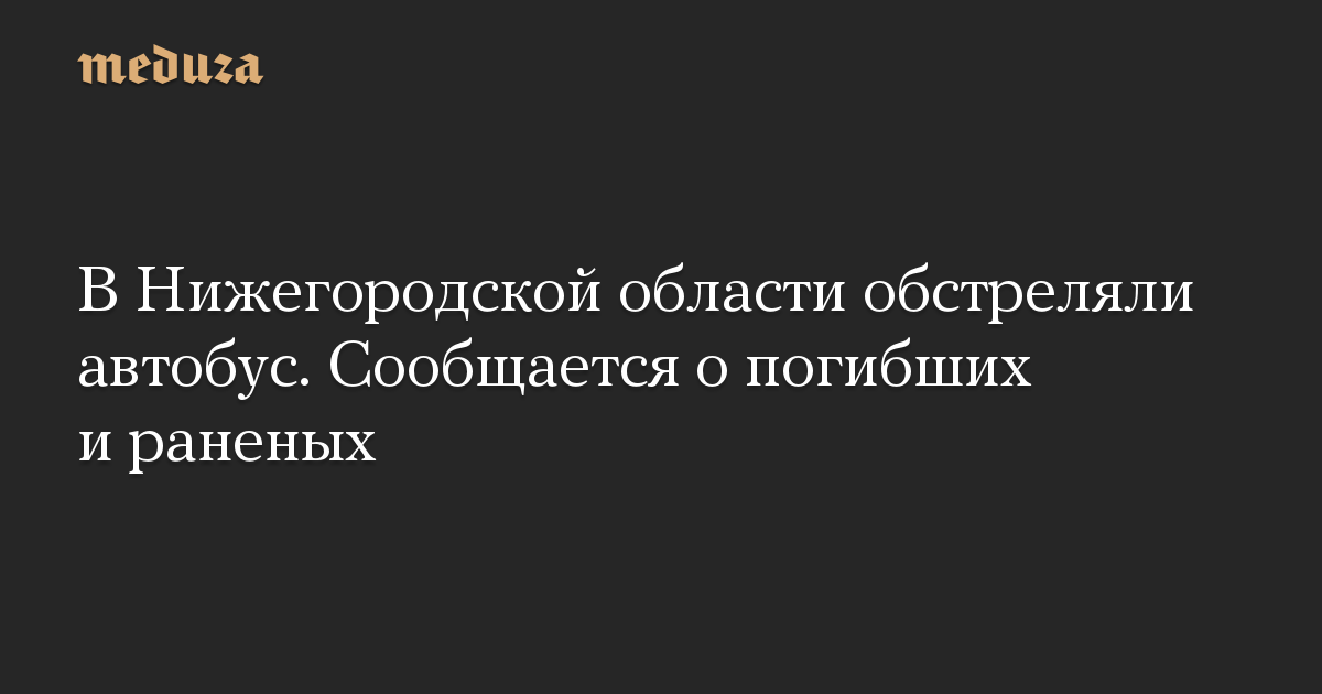 В Нижегородской области обстреляли автобус. Сообщается о погибших и раненых