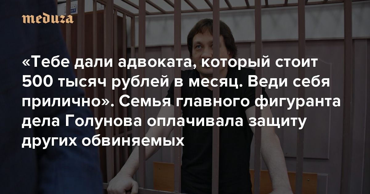 «Тебе дали адвоката, который стоит 500 тысяч рублей в месяц. Веди себя прилично». Семья главного фигуранта дела Голунова оплачивала защиту других обвиняемых: «Открытые медиа»