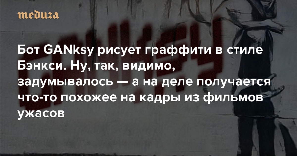 Бот GANksy рисует граффити в стиле Бэнкси. Ну, так, видимо, задумывалось — а на деле получается что-то похожее на кадры из фильмов ужасов