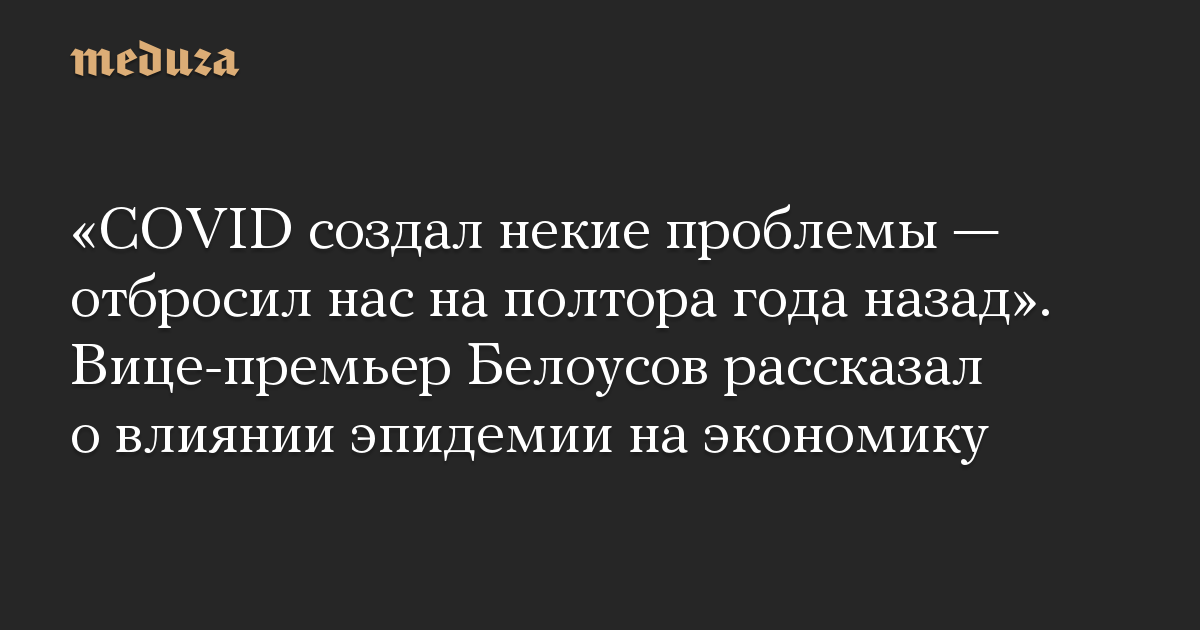 «COVID создал некие проблемы — отбросил нас на полтора года назад». Вице-премьер Белоусов рассказал о влиянии эпидемии на экономику