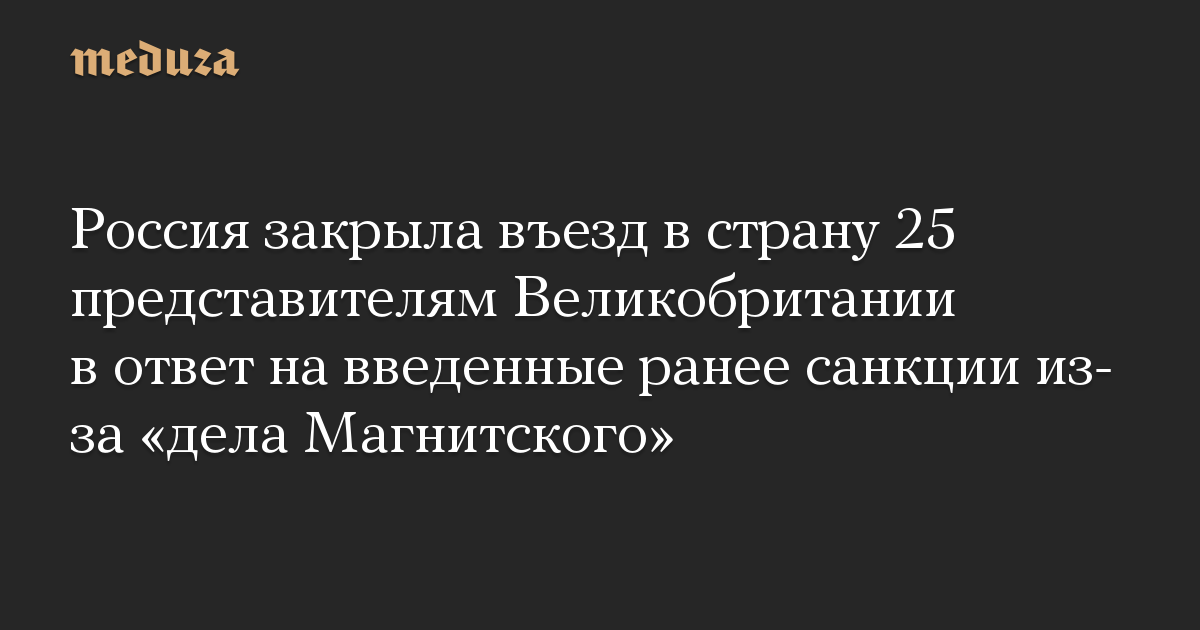 Россия закрыла въезд в страну 25 представителям Великобритании в ответ на введенные ранее санкции из-за «дела Магнитского»