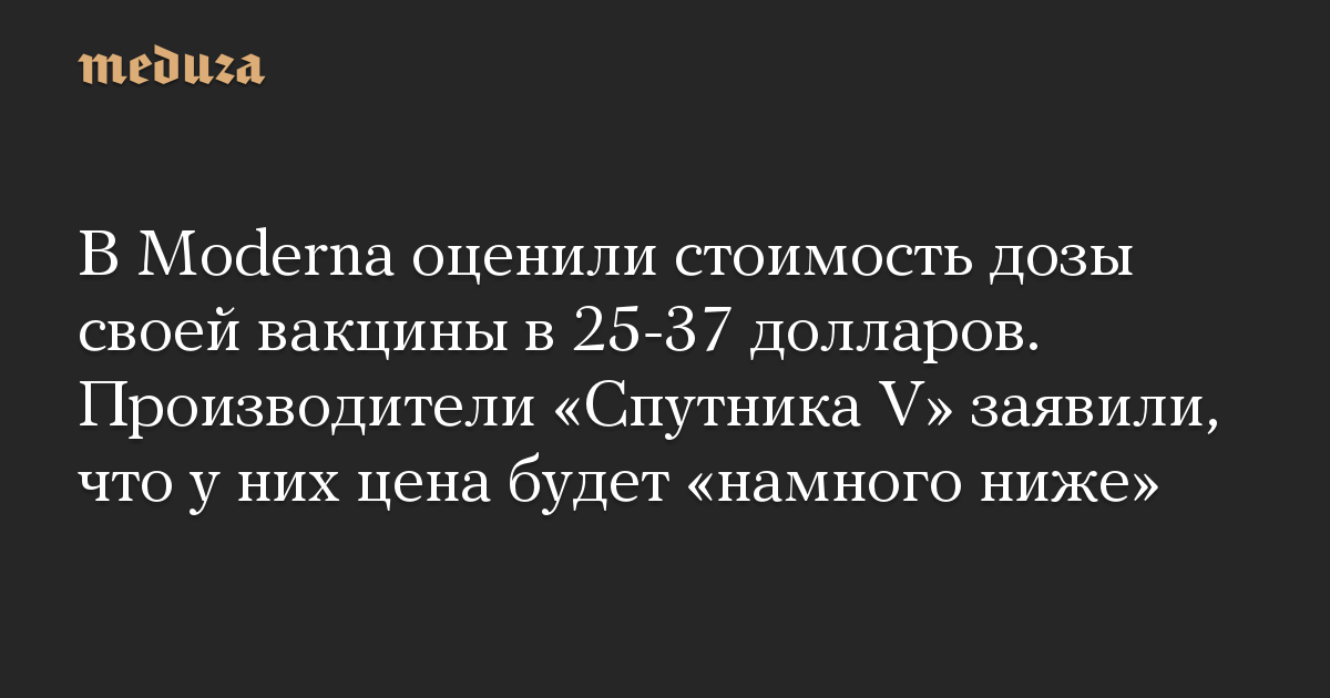 В Moderna оценили стоимость дозы своей вакцины в 25-37 долларов. Производители «Спутника V» заявили, что у них цена будет «намного ниже»