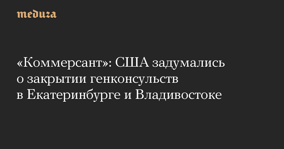 «Коммерсант»: США задумались о закрытии генконсульств в Екатеринбурге и Владивостоке