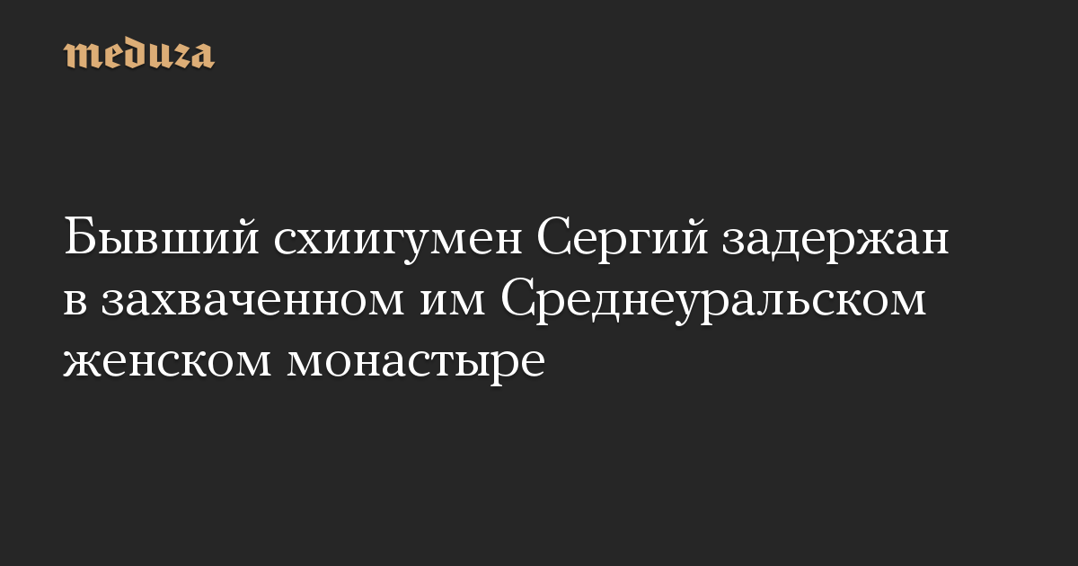 Бывший схиигумен Сергий задержан в захваченном им Среднеуральском женском монастыре