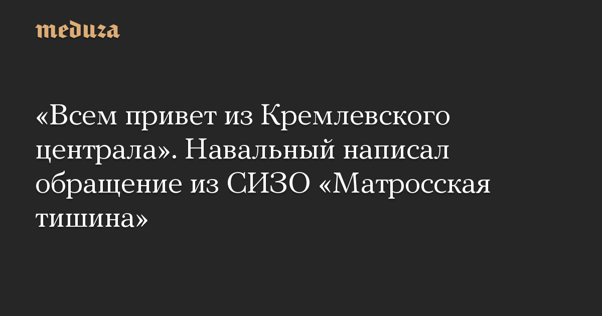 «Всем привет из Кремлевского централа». Навальный написал обращение из СИЗО «Матросская тишина»