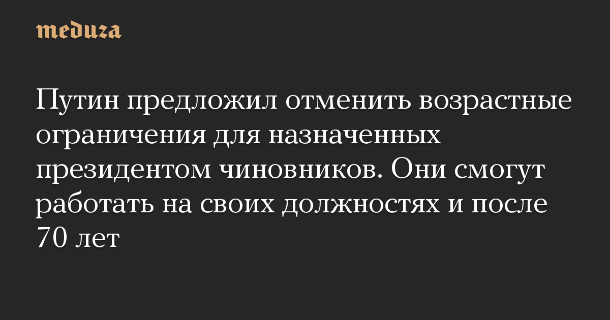 Путин предложил отменить возрастные ограничения для назначенных президентом чиновников. Они смогут работать на своих должностях и после 70 лет