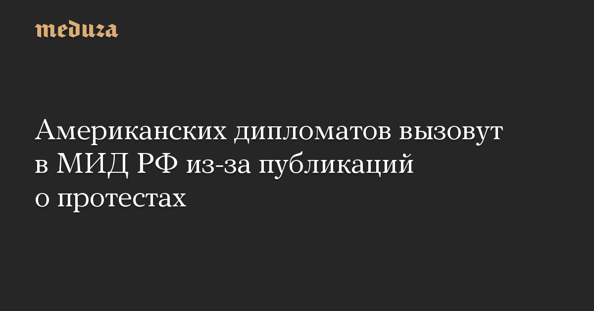 Американских дипломатов вызовут в МИД РФ из-за публикаций о протестах