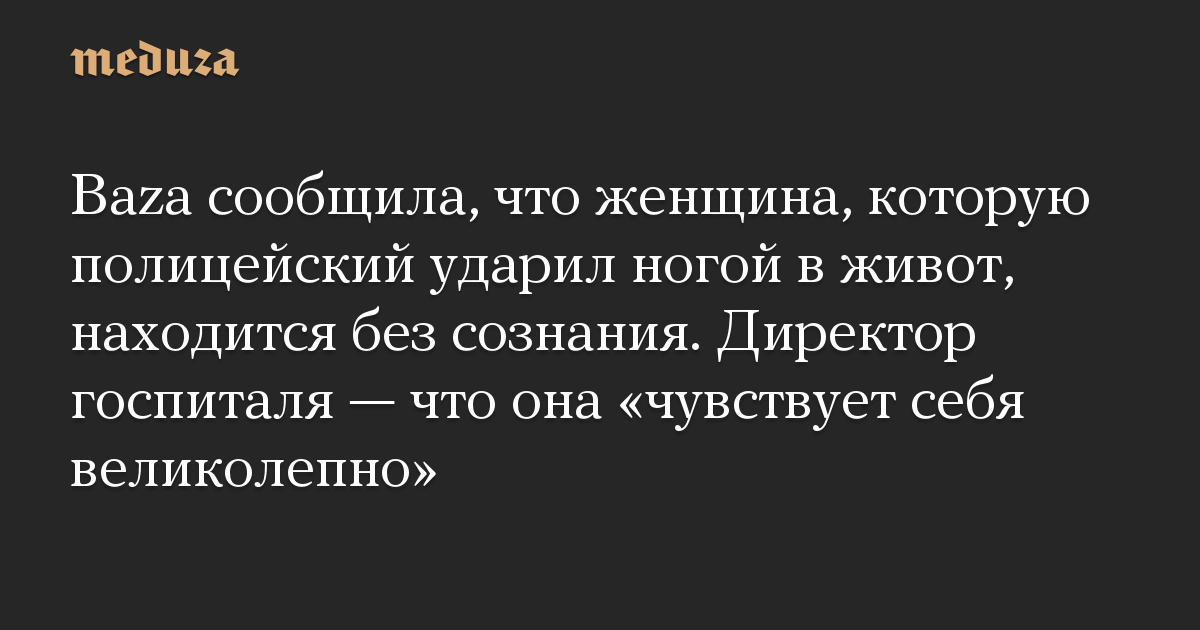 Baza сообщила, что женщина, которую полицейский ударил ногой в живот, находится без сознания. Директор госпиталя — что она «чувствует себя великолепно»