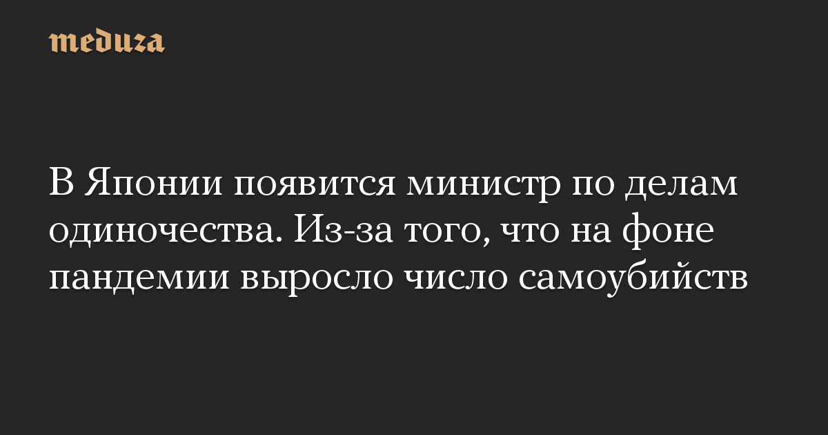 В Японии появится министр по делам одиночества. Из-за того, что на фоне пандемии выросло число самоубийств