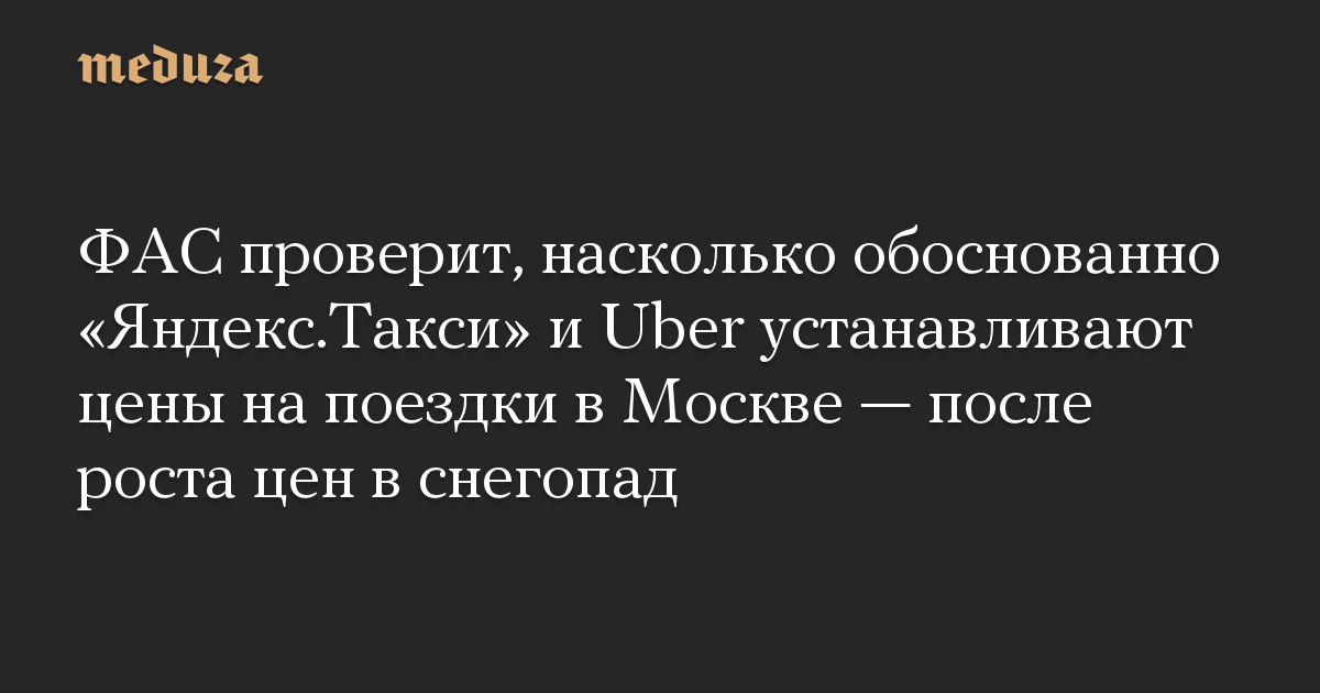 ФАС проверит, насколько обоснованно «Яндекс.Такси» и Uber устанавливают цены на поездки в Москве — после роста цен в снегопад