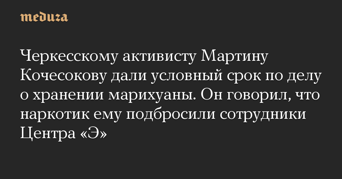 Черкесскому активисту Мартину Кочесокову дали условный срок по делу о хранении марихуаны. Он говорил, что наркотик ему подбросили сотрудники Центра «Э»