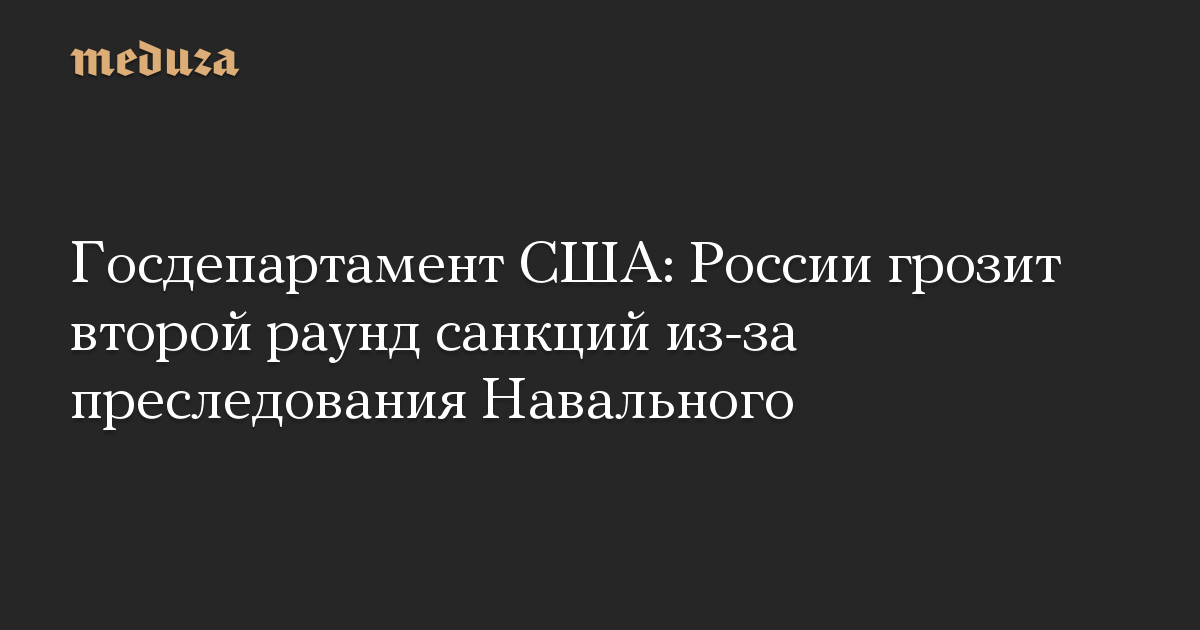 Госдепартамент США: России грозит второй раунд санкций из-за преследования Навального