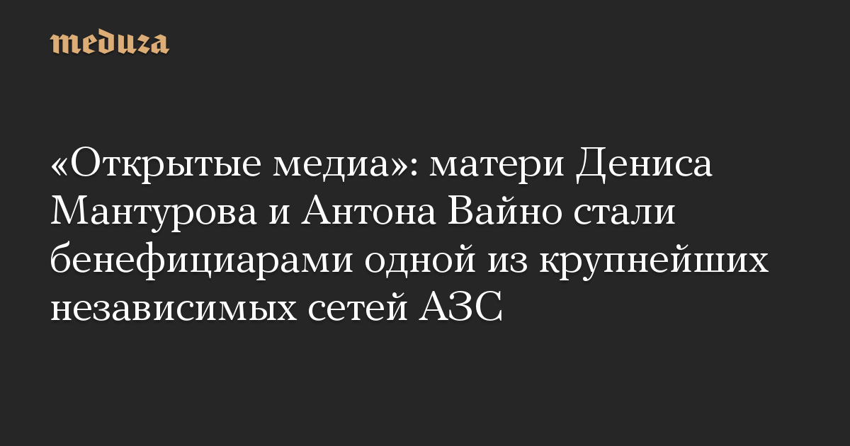 «Открытые медиа»: матери Дениса Мантурова и Антона Вайно стали бенефициарами одной из крупнейших независимых сетей АЗС