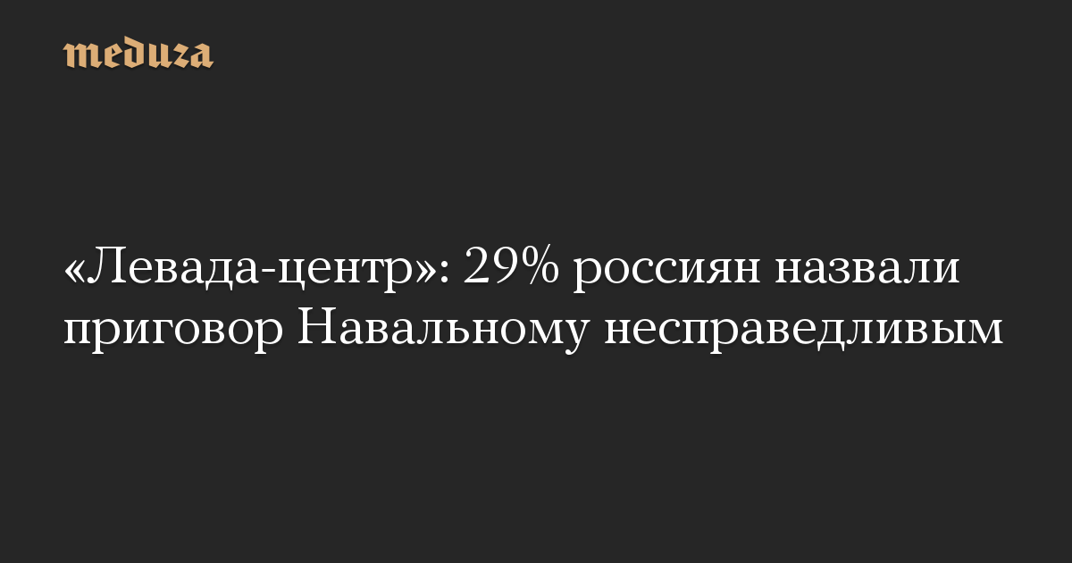 «Левада-центр»: 29% россиян назвали приговор Навальному несправедливым