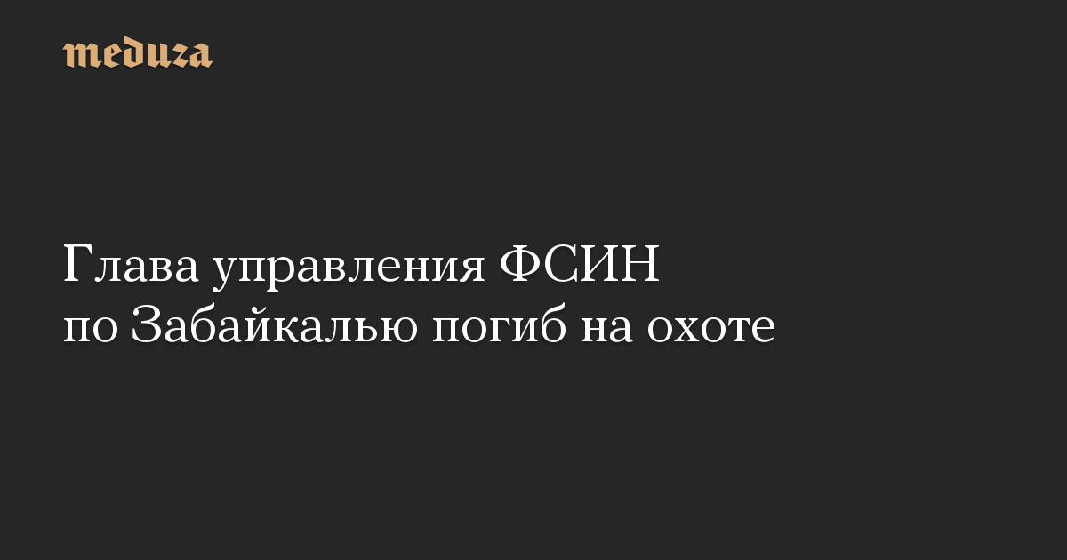 Глава управления ФСИН по Забайкалью погиб на охоте