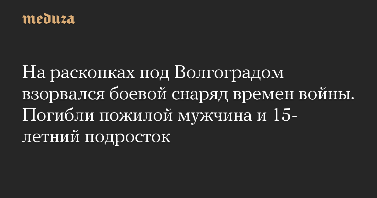 На раскопках под Волгоградом взорвался боевой снаряд времен войны. Погибли пожилой мужчина и 15-летний подросток