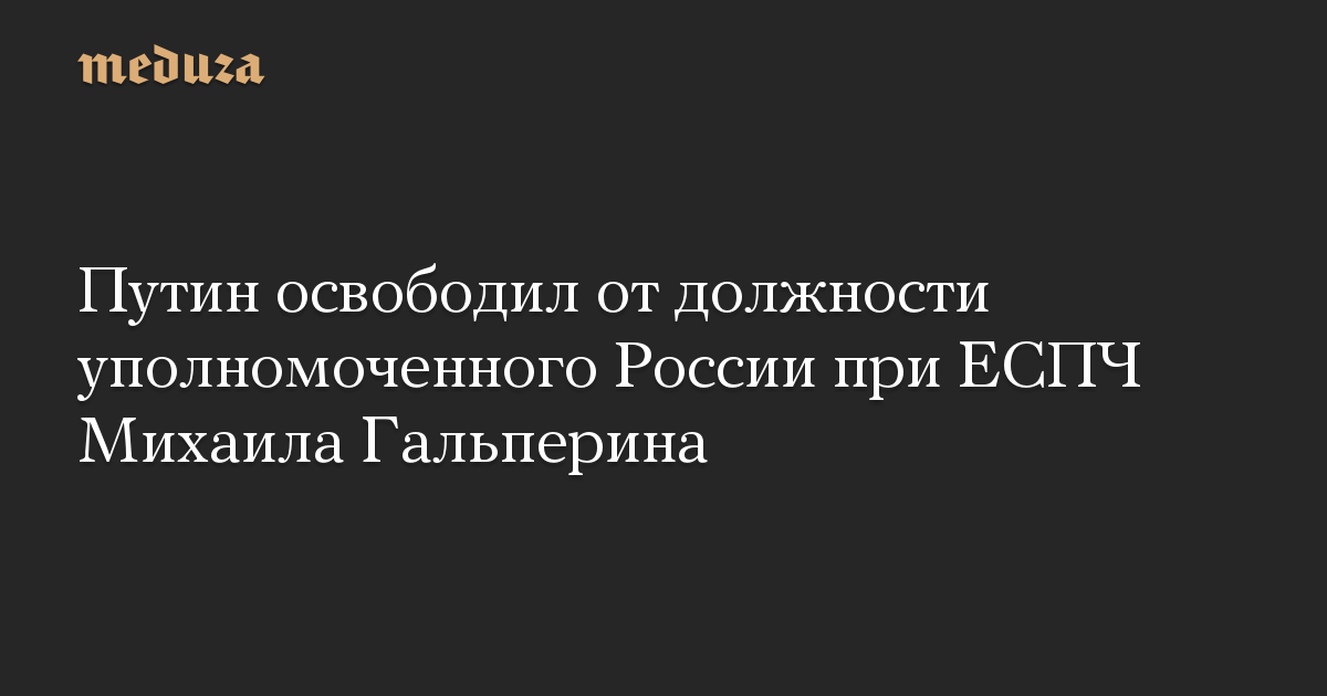 Путин освободил от должности уполномоченного России при ЕСПЧ Михаила Гальперина