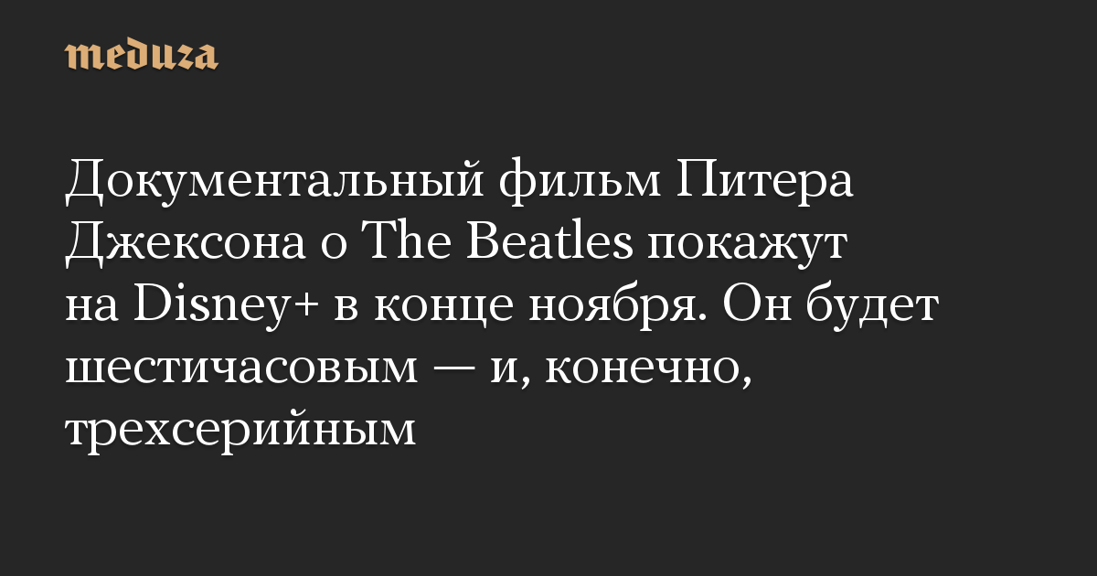 Документальный фильм Питера Джексона о The Beatles покажут на Disney+ в конце ноября. Он будет шестичасовым — и, конечно, трехсерийным