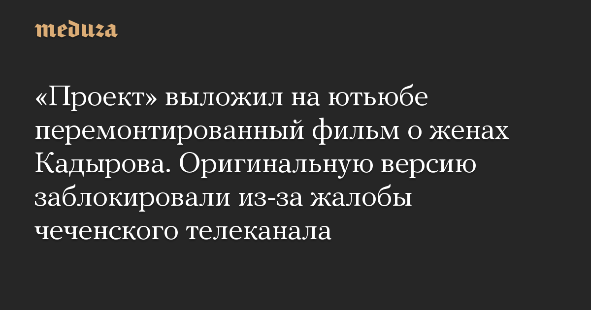 «Проект» выложил на ютьюбе перемонтированный фильм о женах Кадырова. Оригинальную версию заблокировали из-за жалобы чеченского телеканала