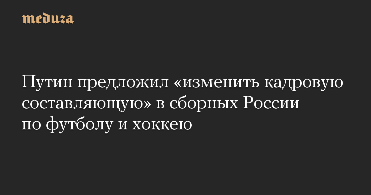 Путин предложил «изменить кадровую составляющую» в сборных России по футболу и хоккею