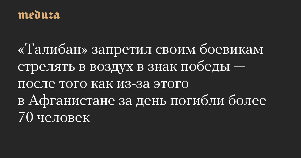 «Талибан» запретил своим боевикам стрелять в воздух в знак победы — после того как из-за этого в Афганистане за день погибли более 70 человек