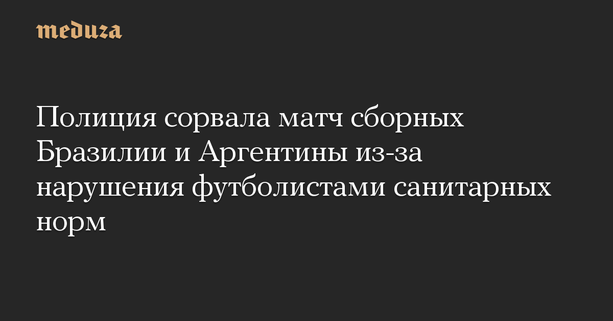 Полиция сорвала матч сборных Бразилии и Аргентины из-за нарушения футболистами санитарных норм