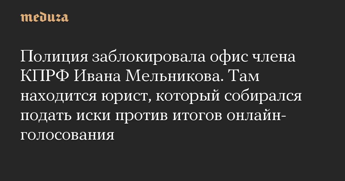 Полиция заблокировала офис члена КПРФ Ивана Мельникова. Там находится юрист, который собирался подать иски против итогов онлайн-голосования