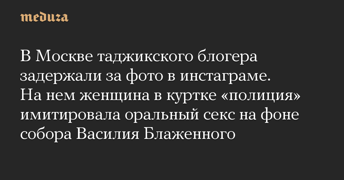 В Москве таджикского блогера задержали за фото в инстаграме. На нем женщина в куртке «полиция» имитировала оральный секс на фоне собора Василия Блаженного