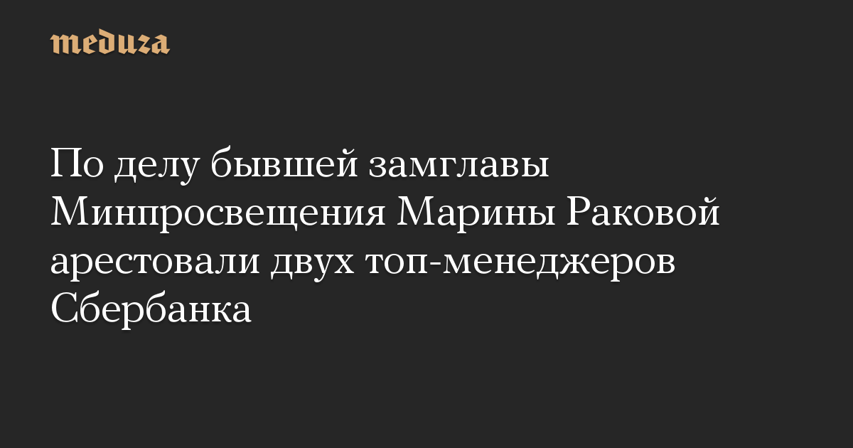 По делу бывшей замглавы Минпросвещения Марины Раковой арестовали двух топ-менеджеров Сбербанка